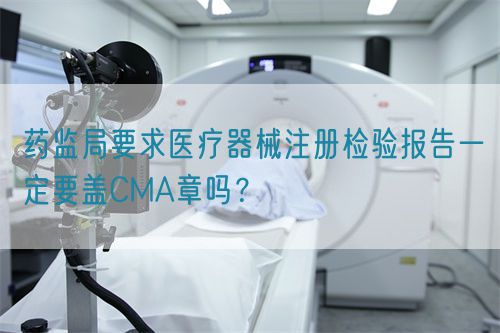 藥監(jiān)局要求醫(yī)療器械注冊檢驗報告一定要蓋CMA章嗎？(圖1)