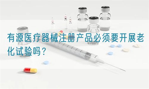 有源醫(yī)療器械注冊(cè)產(chǎn)品必須要開展老化試驗(yàn)嗎？(圖1)