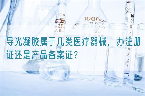 導(dǎo)光凝膠屬于幾類醫(yī)療器械，辦注冊證還是產(chǎn)品備案證？(圖1)