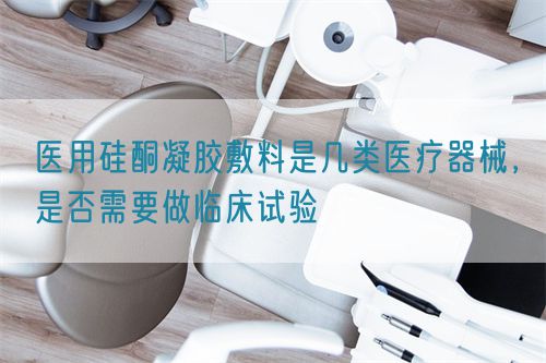 醫(yī)用硅酮凝膠敷料是幾類醫(yī)療器械，是否需要做臨床試驗(yàn)(圖1)