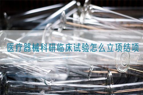 醫(yī)療器械科研臨床試驗怎么立項結(jié)項(圖1)