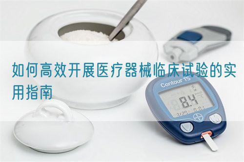 如何高效開展醫(yī)療器械臨床試驗(yàn)的實(shí)用指南(圖1)