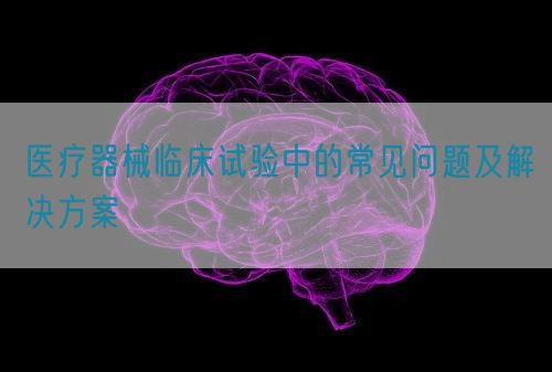醫(yī)療器械臨床試驗(yàn)中的常見(jiàn)問(wèn)題及解決方案(圖1)