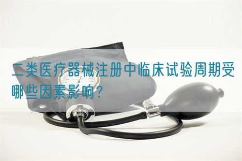 二類醫(yī)療器械注冊中臨床試驗周期受哪些因素影響？(圖1)