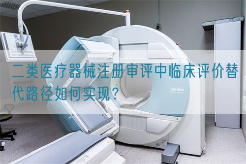 二類醫(yī)療器械注冊(cè)審評(píng)中臨床評(píng)價(jià)替代路徑如何實(shí)現(xiàn)？(圖1)