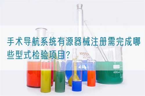 手術(shù)導(dǎo)航系統(tǒng)有源器械注冊(cè)需完成哪些型式檢驗(yàn)項(xiàng)目？(圖1)