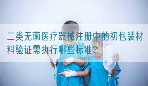 二類無菌醫(yī)療器械注冊中的初包裝材料驗證需執(zhí)行哪些標準？(圖1)