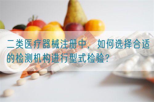 二類醫(yī)療器械注冊中，如何選擇合適的檢測機(jī)構(gòu)進(jìn)行型式檢驗(yàn)？(圖1)