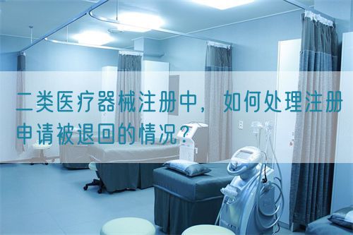 二類醫(yī)療器械注冊中，如何處理注冊申請被退回的情況？(圖1)