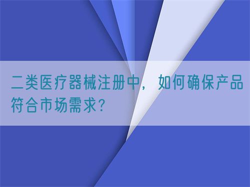 二類醫(yī)療器械注冊(cè)中，如何確保產(chǎn)品符合市場(chǎng)需求？(圖1)