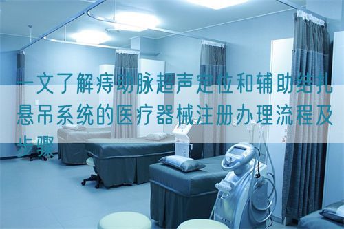 一文了解痔動脈超聲定位和輔助結扎懸吊系統(tǒng)的醫(yī)療器械注冊辦理流程及步驟(圖1)