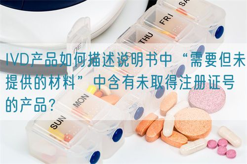 IVD產(chǎn)品如何描述說明書中“需要但未提供的材料”中含有未取得注冊證號的產(chǎn)品？(圖1)