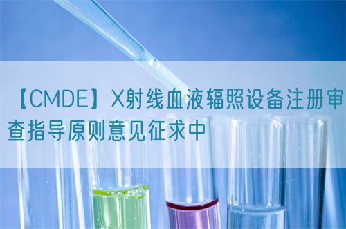 【CMDE】X射線血液輻照設(shè)備注冊審查指導原則意見征求中(圖1)