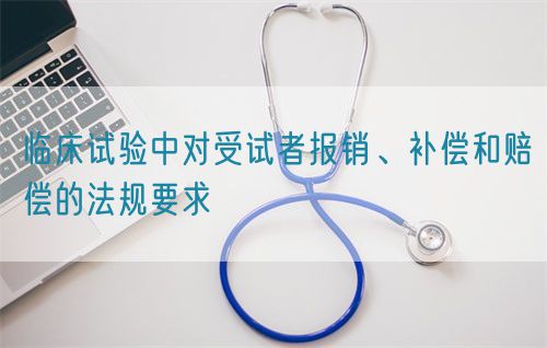 臨床試驗中對受試者報銷、補償和賠償?shù)姆ㄒ?guī)要求