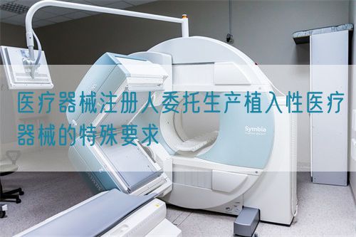 醫(yī)療器械注冊人委托生產(chǎn)植入性醫(yī)療器械的特殊要求(圖1)