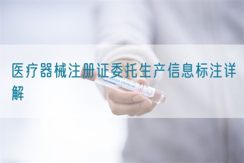 醫(yī)療器械注冊證委托生產(chǎn)信息標(biāo)注詳解(圖1)
