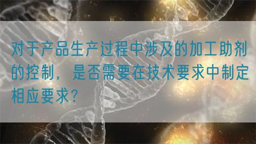 對(duì)于產(chǎn)品生產(chǎn)過程中涉及的加工助劑的控制，是否需要在技術(shù)要求中制定相應(yīng)要求？(圖1)
