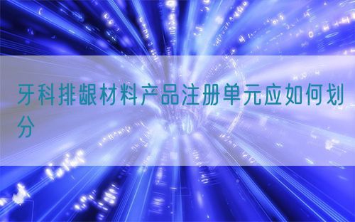 牙科排齦材料產(chǎn)品注冊單元應(yīng)如何劃分(圖1)