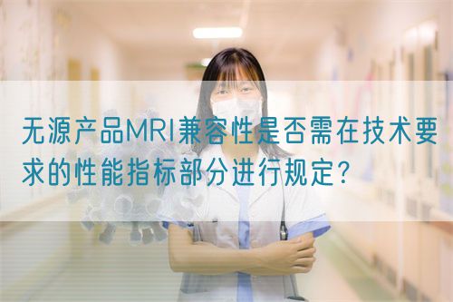 無(wú)源產(chǎn)品MRI兼容性是否需在技術(shù)要求的性能指標(biāo)部分進(jìn)行規(guī)定？(圖1)