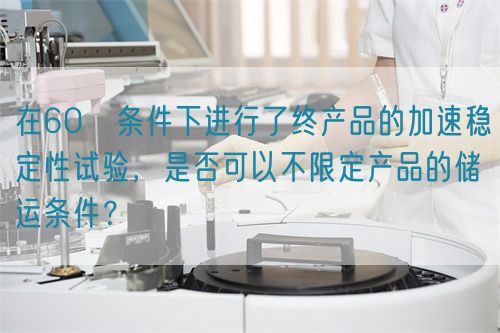 在60℃條件下進(jìn)行了終產(chǎn)品的加速穩(wěn)定性試驗(yàn)，是否可以不限定產(chǎn)品的儲(chǔ)運(yùn)條件？(圖1)