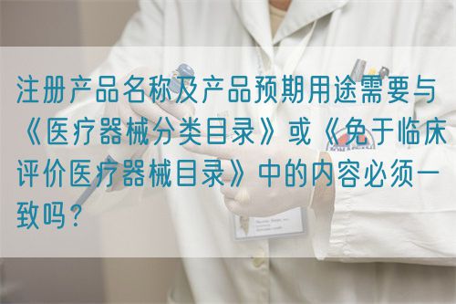 注冊產(chǎn)品名稱及產(chǎn)品預(yù)期用途需要與《醫(yī)療器械分類目錄》或《免于臨床評價醫(yī)療器械目錄》中的內(nèi)容必須一致嗎？(圖1)