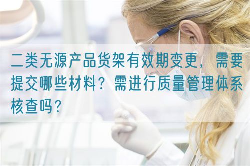 二類無源產品貨架有效期變更，需要提交哪些材料？需進行質量管理體系核查嗎？(圖1)