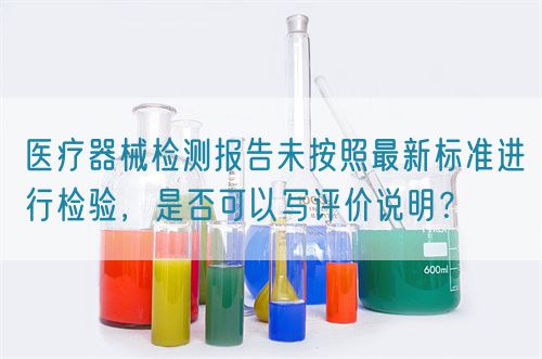 醫(yī)療器械檢測報告未按照最新標(biāo)準(zhǔn)進(jìn)行檢驗，是否可以寫評價說明？(圖1)