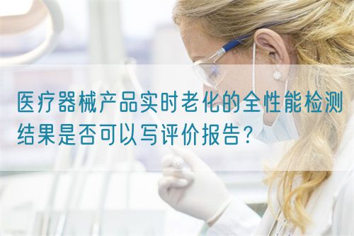 醫(yī)療器械產(chǎn)品實(shí)時(shí)老化的全性能檢測結(jié)果是否可以寫評價(jià)報(bào)告？