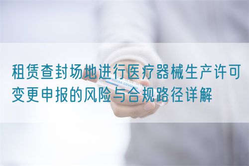 租賃查封場地進行醫(yī)療器械生產(chǎn)許可變更申報的風(fēng)險與合規(guī)路徑詳解(圖1)