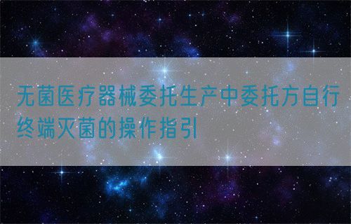 無菌醫(yī)療器械委托生產(chǎn)中委托方自行終端滅菌的操作指引(圖1)
