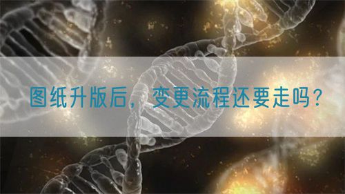 圖紙升版后，變更流程還要走嗎？(圖1)