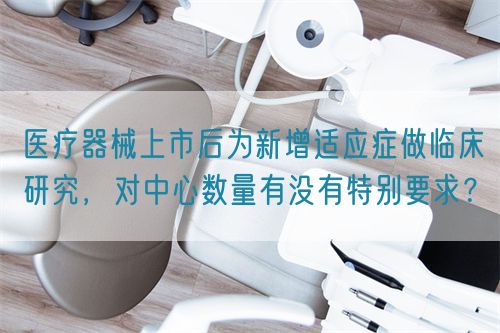 醫(yī)療器械上市后為新增適應(yīng)癥做臨床研究，對中心數(shù)量有沒有特別要求？(圖1)
