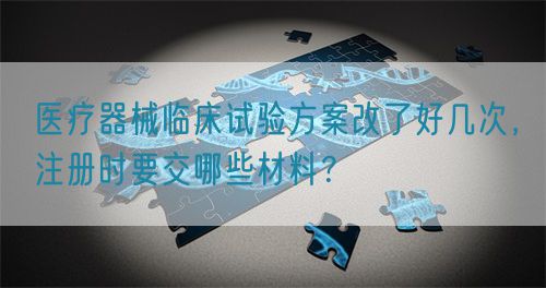 醫(yī)療器械臨床試驗(yàn)方案改了好幾次，注冊(cè)時(shí)要交哪些材料？(圖1)