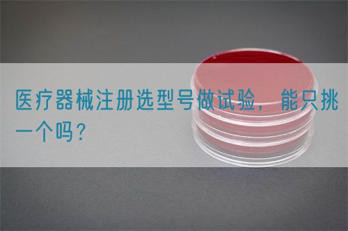醫(yī)療器械注冊選型號(hào)做試驗(yàn)，能只挑一個(gè)嗎？(圖1)
