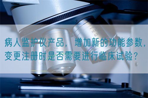 病人監(jiān)護(hù)儀產(chǎn)品，增加新的功能參數(shù)，變更注冊(cè)時(shí)是否需要進(jìn)行臨床試驗(yàn)？(圖1)