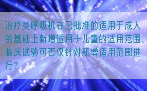 治療類呼吸機在已批準的適用于成人的基礎(chǔ)上新增適用于兒童的適用范圍，臨床試驗可否僅針對新增適用范圍進行？(圖1)