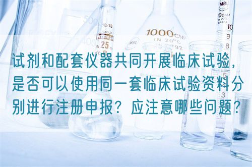 試劑和配套儀器共同開(kāi)展臨床試驗(yàn)，是否可以使用同一套臨床試驗(yàn)資料分別進(jìn)行注冊(cè)申報(bào)？應(yīng)注意哪些問(wèn)題？(圖1)