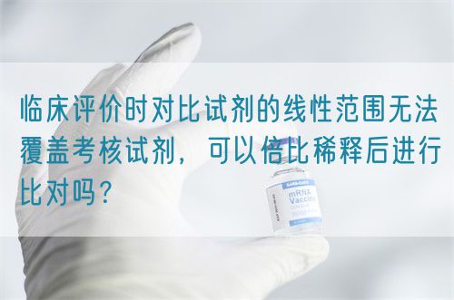 臨床評價時對比試劑的線性范圍無法覆蓋考核試劑，可以倍比稀釋后進(jìn)行比對嗎？