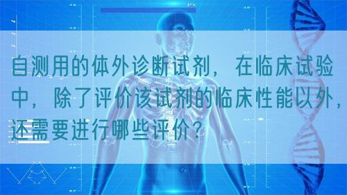 自測用的體外診斷試劑，在臨床試驗中，除了評價該試劑的臨床性能以外，還需要進行哪些評價？(圖1)