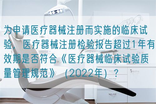 為申請醫(yī)療器械注冊而實施的臨床試驗，醫(yī)療器械注冊檢驗報告超過1年有效期是否符合《醫(yī)療器械臨床試驗質(zhì)量管理規(guī)范》（2022年）？(圖1)
