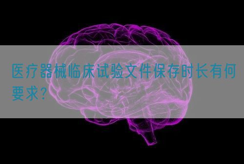 醫(yī)療器械臨床試驗(yàn)文件保存時(shí)長(zhǎng)有何要求？(圖1)