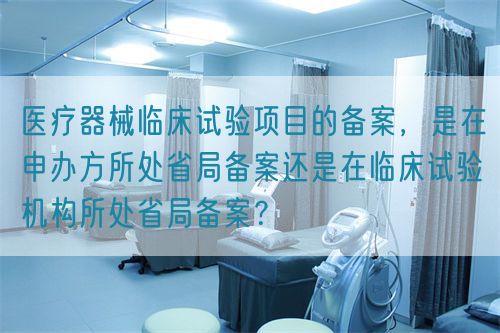 醫(yī)療器械臨床試驗項目的備案，是在申辦方所處省局備案還是在臨床試驗機構所處省局備案？(圖1)