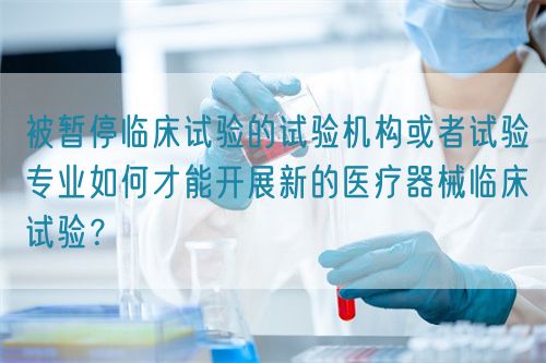 被暫停臨床試驗(yàn)的試驗(yàn)機(jī)構(gòu)或者試驗(yàn)專業(yè)如何才能開(kāi)展新的醫(yī)療器械臨床試驗(yàn)？(圖1)