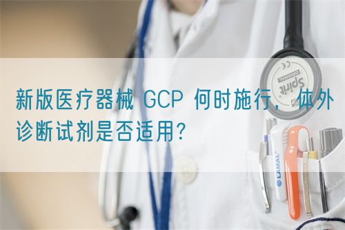 新版醫(yī)療器械 GCP 何時(shí)施行，體外診斷試劑是否適用？(圖1)
