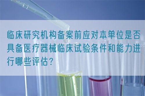 臨床研究機(jī)構(gòu)備案前應(yīng)對本單位是否具備醫(yī)療器械臨床試驗(yàn)條件和能力進(jìn)行哪些評估？(圖1)