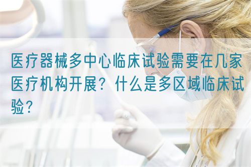 醫(yī)療器械多中心臨床試驗(yàn)需要在幾家醫(yī)療機(jī)構(gòu)開展？什么是多區(qū)域臨床試驗(yàn)？(圖1)