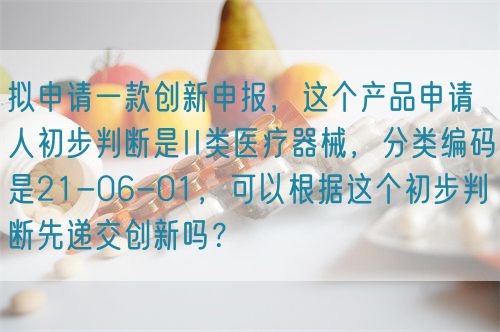 擬申請(qǐng)一款創(chuàng)新申報(bào)，這個(gè)產(chǎn)品申請(qǐng)人初步判斷是II類醫(yī)療器械，分類編碼是21-06-01，可以根據(jù)這個(gè)初步判斷先遞交創(chuàng)新嗎？(圖1)