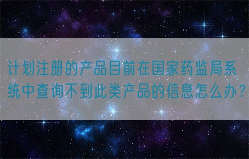 計劃注冊的產(chǎn)品目前在國家藥監(jiān)局系統(tǒng)中查詢不到此類產(chǎn)品的信息怎么辦？(圖1)