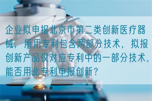 企業(yè)擬申報北京市第二類創(chuàng)新醫(yī)療器械，所用專利包含兩部分技術(shù)，擬報創(chuàng)新產(chǎn)品僅對應(yīng)專利中的一部分技術(shù)，能否用此專利申報創(chuàng)新？(圖1)