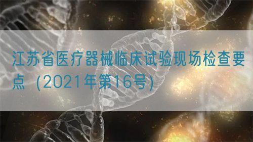 江蘇省醫(yī)療器械臨床試驗(yàn)現(xiàn)場檢查要點(diǎn)（2021年第16號(hào)）(圖1)
